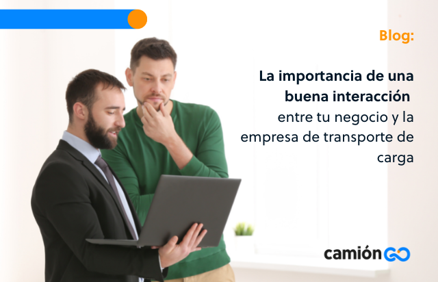 La importancia de una buena interacción entre tu negocio y la empresa de transporte de carga